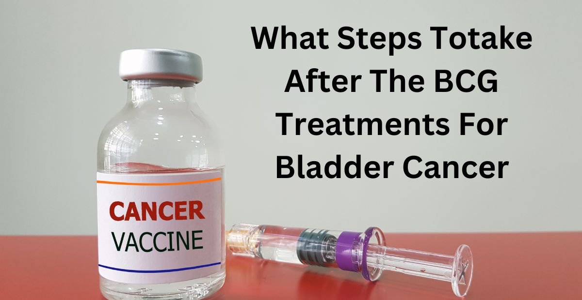 You are currently viewing What Steps Totake After The BCG Treatments For Bladder Cancer?